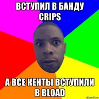 вступил в банду crips а все кенты вступили в bload