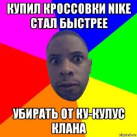 купил кроссовки nike стал быстрее убирать от ку-кулус клана