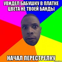 увидел бабушку в платке цвета не твоей банды начал перестрелку