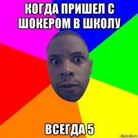 когда пришел с шокером в школу всегда 5