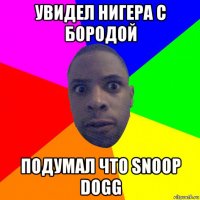 увидел нигера с бородой подумал что snoop dogg