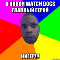 в новой watch dogs главный герой нигер!!!