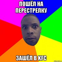 пошёл на перестрелку зашёл в kfc