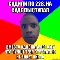 судили по 228, на суде выступал вместо адвоката,потому что лучше тебя эту статью не знает никто