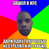 зашел в kfc дали одну тону чтобы не стрелял и не грабил