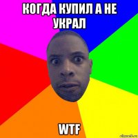 когда купил а не украл wtf