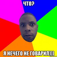 что? я нечего не говарил)))