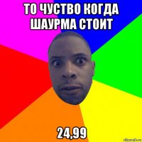 то чуство когда шаурма стоит 24,99