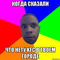 когда сказали что нету kfc в твоем городе