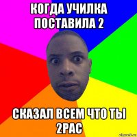 когда училка поставила 2 сказал всем что ты 2pac