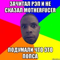 зачитал рэп и не сказал motherfucer подумали что это попса