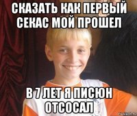 сказать как первый секас мой прошел в 7 лет я писюн отсосал