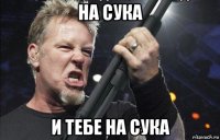 на сука и тебе на сука