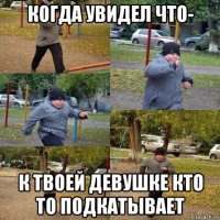 когда увидел что- к твоей девушке кто то подкатывает