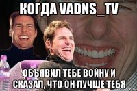 когда vadns_tv объявил тебе войну и сказал, что он лучше тебя