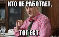 кто не работает, тот ест.