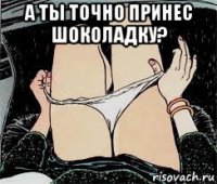 а ты точно принес шоколадку? 