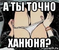 а ты точно ханюня?