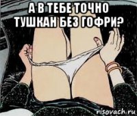 а в тебе точно тушкан без гофри? 