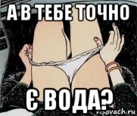 а в тебе точно є вода?