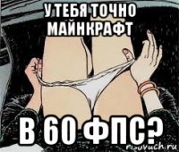 у тебя точно майнкрафт в 60 фпс?