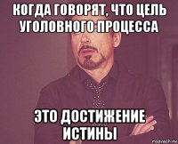 когда говорят, что цель уголовного процесса это достижение истины