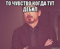 то чувство когда тут дебил 