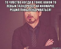 то чувство когда в гонке какой то левый тазодрочер на иномарке решил повыпендриваться! 