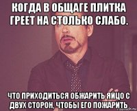 когда в общаге плитка греет на столько слабо. что приходиться обжарить яйцо с двух сторон, чтобы его пожарить