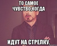 то самое чувство,когда идут на стрелку.