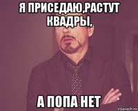 я приседаю,растут квадры, а попа нет