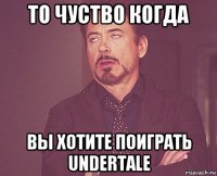 то чуство когда вы хотите поиграть undertale