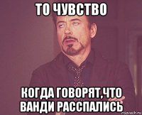 то чувство когда говорят,что ванди расспались