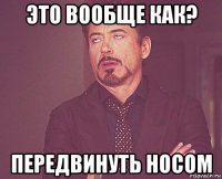 это вообще как? передвинуть носом