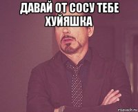 давай от сосу тебе хуйяшка 