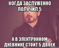 когда заслуженно получил 5 а в электронном дневнике стоит 5 двоек