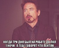  когда три дня был на работе до пол 1 ночи , а тебе говорят что лентяй