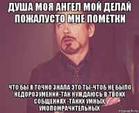 душа моя ангел мой делай пожалусто мне пометки что бы я точно знала это ты-чтоб не было недорозумений-так нуждаюсь в твоих собщениях -таких умных. умопомрачительных