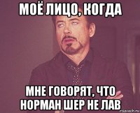 моё лицо, когда мне говорят, что норман шер не лав