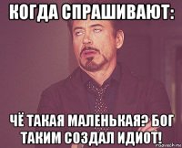 когда спрашивают: чё такая маленькая? бог таким создал идиот!