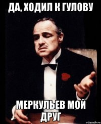 да, ходил к гулову меркульев мой друг