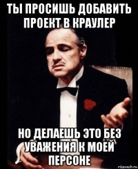 ты просишь добавить проект в краулер но делаешь это без уважения к моей персоне