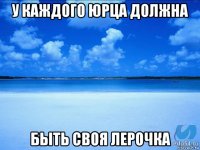 у каждого юрца должна быть своя лерочка