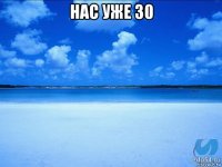 нас уже 30 