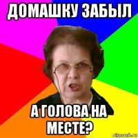 домашку забыл а голова на месте?