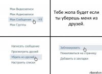 Тебе жопа будет если ты уберешь меня из друзей.