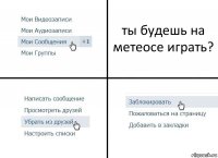 ты будешь на метеосе играть?