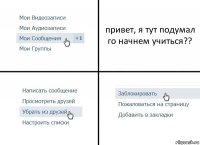 привет, я тут подумал го начнем учиться??