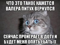 что это такое кажется валера питух вернулся сейчас проиграет в доту и будет меня опять ебать ((