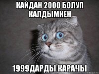 кайдан 2000 болуп калдымкен 1999дарды карачы